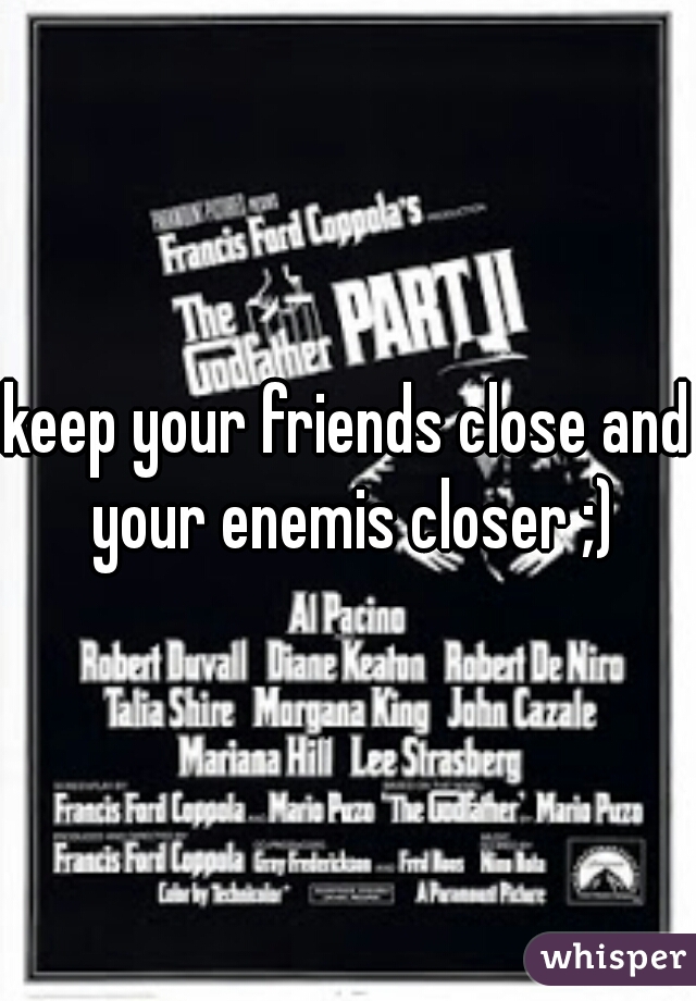 keep your friends close and your enemis closer ;)