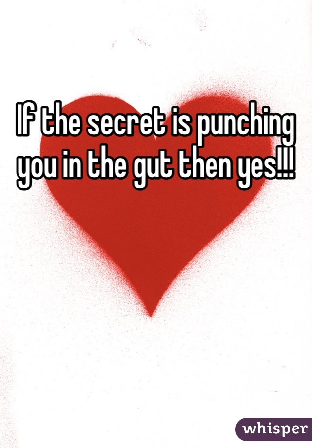 If the secret is punching you in the gut then yes!!!