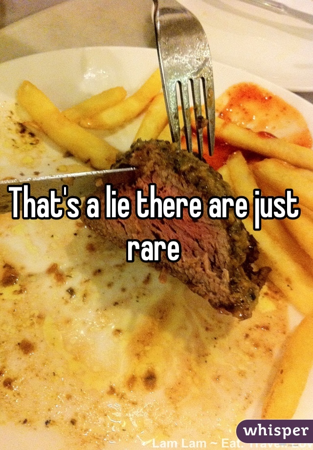 That's a lie there are just rare 