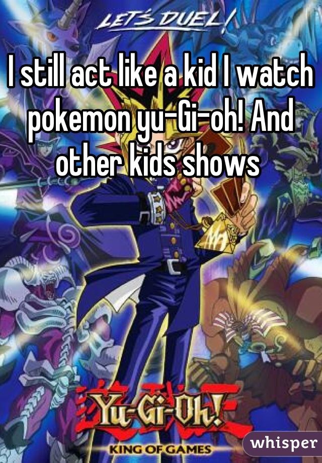 I still act like a kid I watch pokemon yu-Gi-oh! And other kids shows 