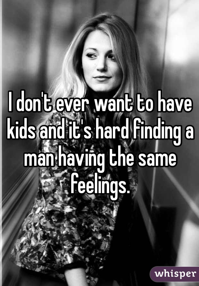I don't ever want to have kids and it's hard finding a man having the same feelings. 