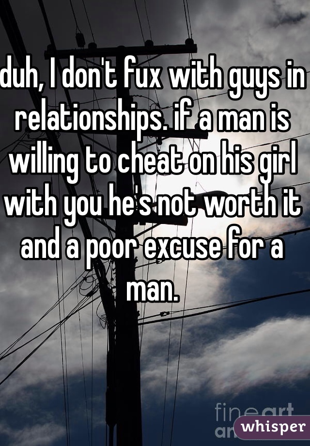 duh, I don't fux with guys in relationships. if a man is willing to cheat on his girl with you he's not worth it and a poor excuse for a man. 