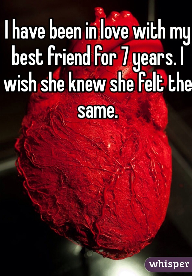 I have been in love with my best friend for 7 years. I wish she knew she felt the same.