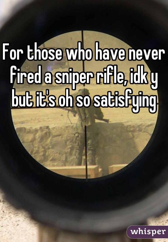 For those who have never fired a sniper rifle, idk y but it's oh so satisfying