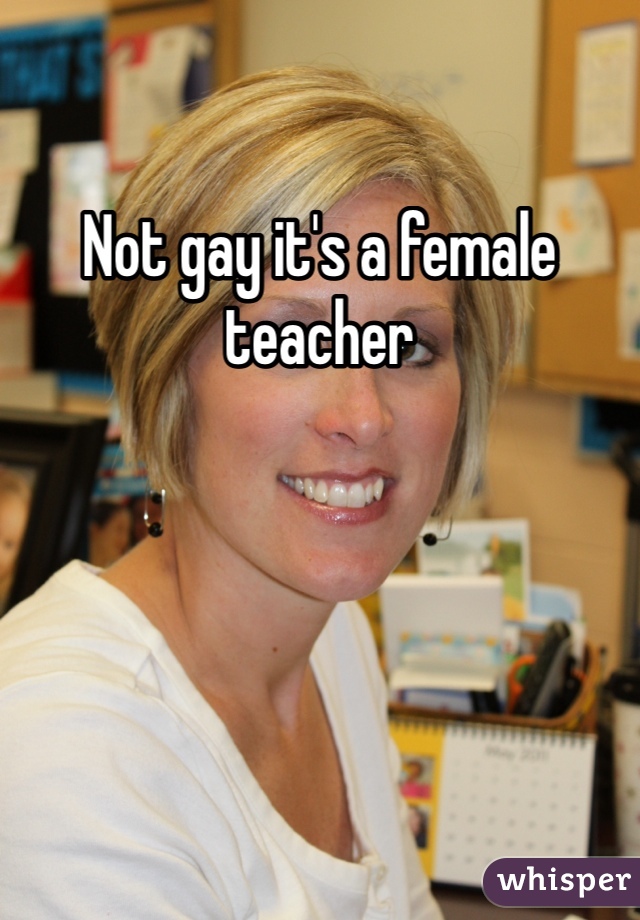 Not gay it's a female teacher
