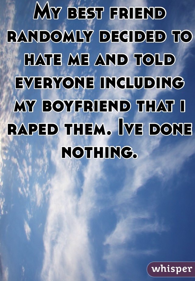 My best friend randomly decided to hate me and told everyone including my boyfriend that i raped them. Ive done nothing.