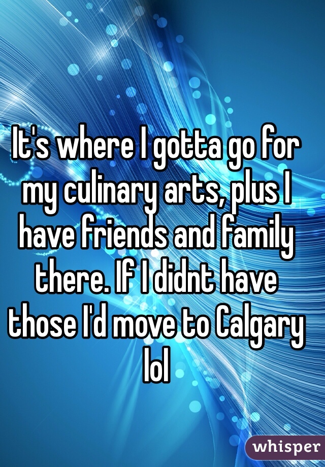 It's where I gotta go for my culinary arts, plus I have friends and family  there. If I didnt have those I'd move to Calgary lol