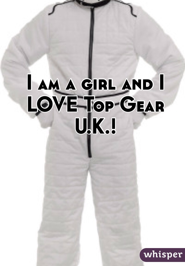 I am a girl and I LOVE Top Gear U.K.! 
