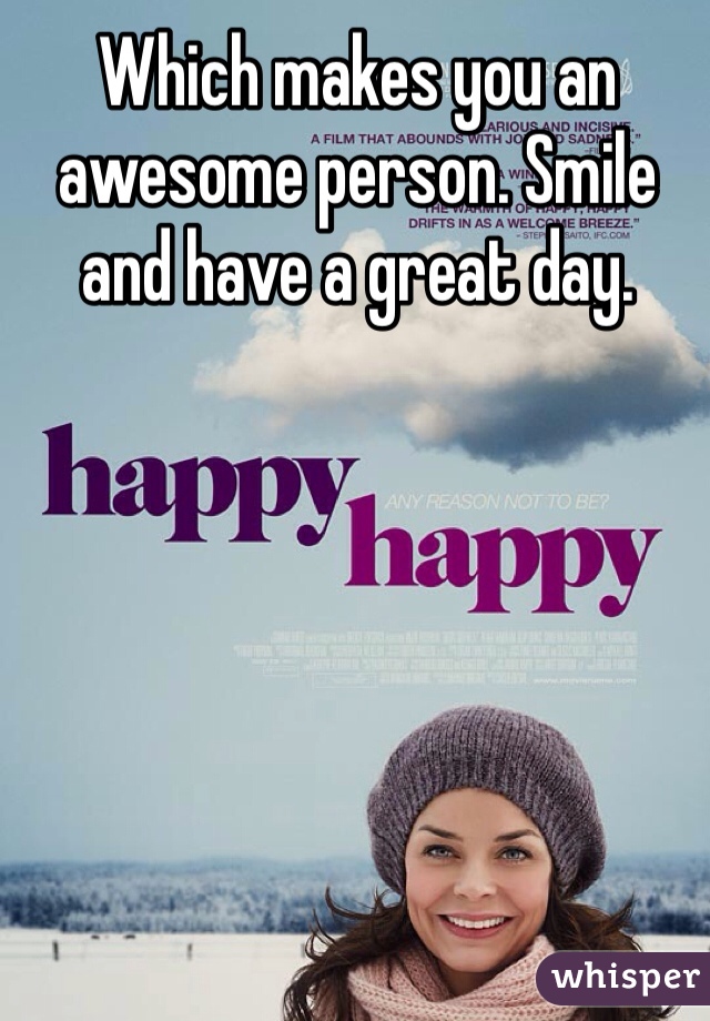 Which makes you an awesome person. Smile and have a great day. 
