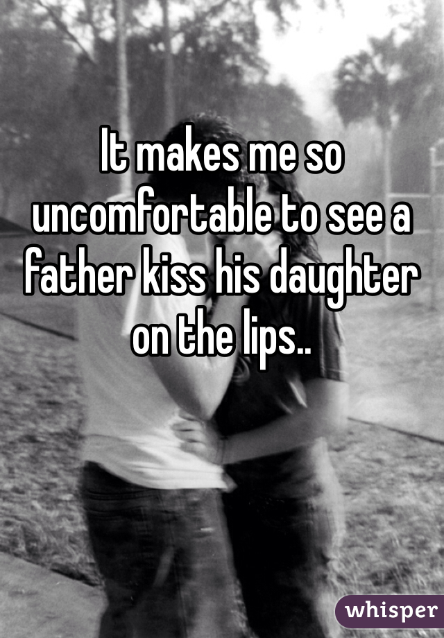 

It makes me so uncomfortable to see a father kiss his daughter on the lips..