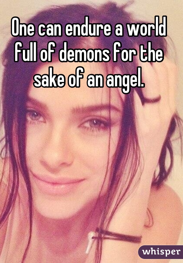 One can endure a world full of demons for the sake of an angel.