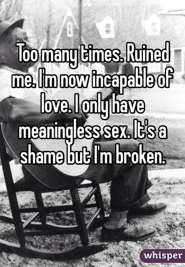 Too many times. Ruined me. I'm now incapable of love. I only have meaningless sex. It's a shame but I'm broken.