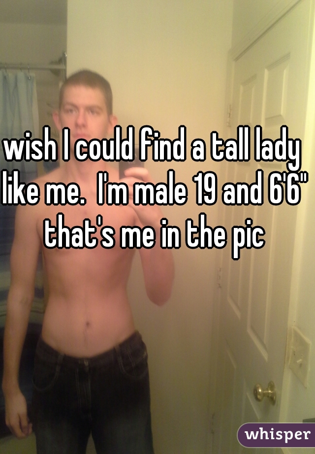 wish I could find a tall lady like me.  I'm male 19 and 6'6" that's me in the pic