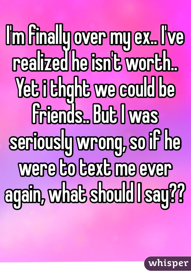 I'm finally over my ex.. I've realized he isn't worth.. Yet i thght we could be friends.. But I was seriously wrong, so if he were to text me ever again, what should I say?? 