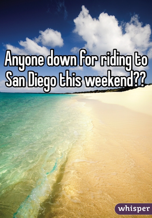 Anyone down for riding to San Diego this weekend??