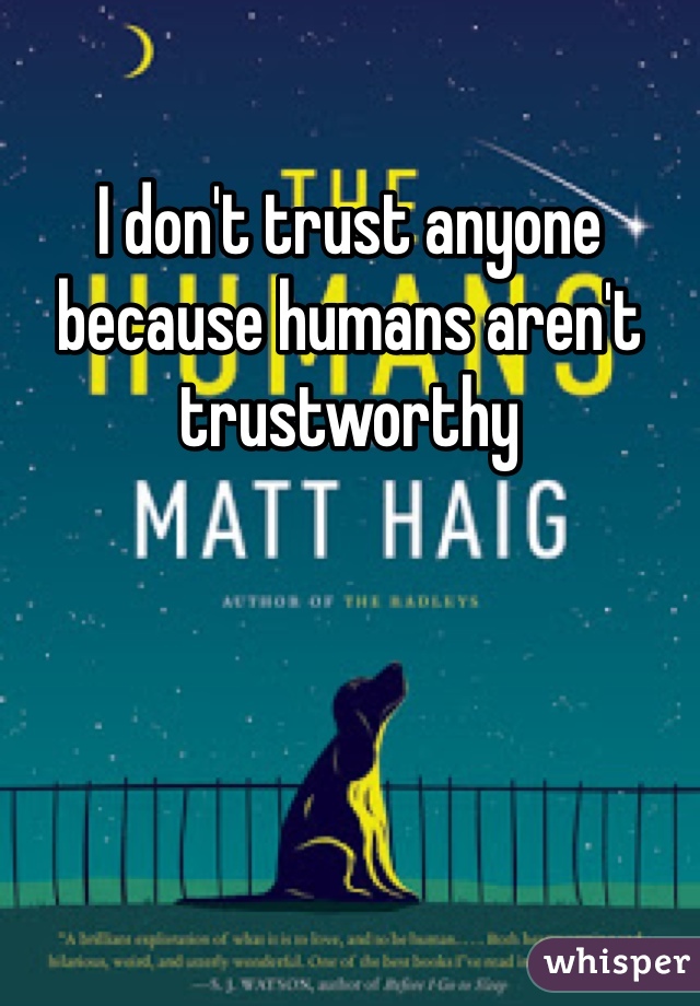 I don't trust anyone because humans aren't trustworthy 