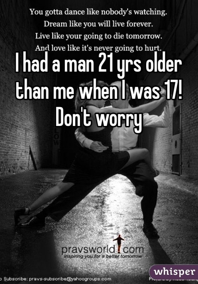 I had a man 21 yrs older than me when I was 17!
Don't worry 