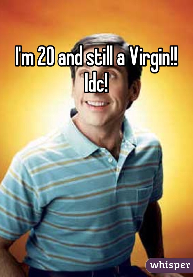 I'm 20 and still a Virgin!! 
Idc!