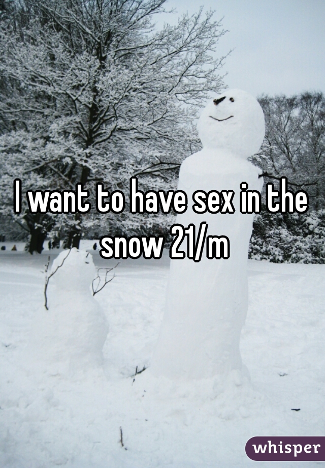 I want to have sex in the snow 21/m