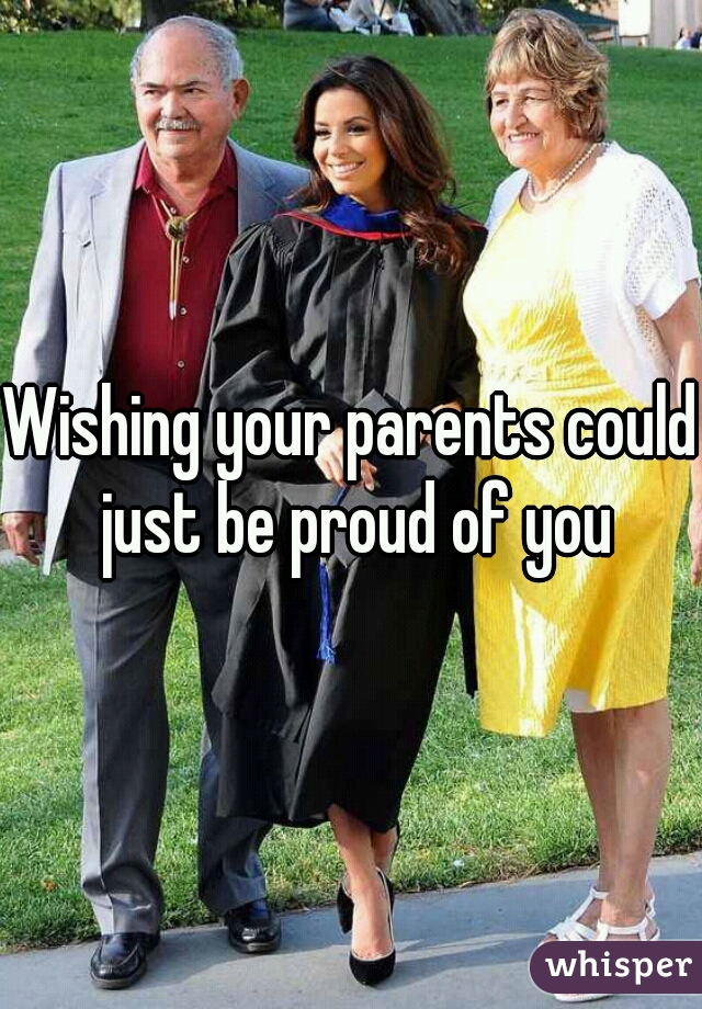 Wishing your parents could just be proud of you