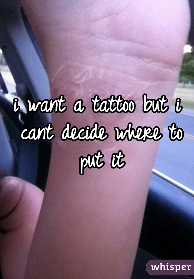 i want a tattoo but i cant decide where to put it