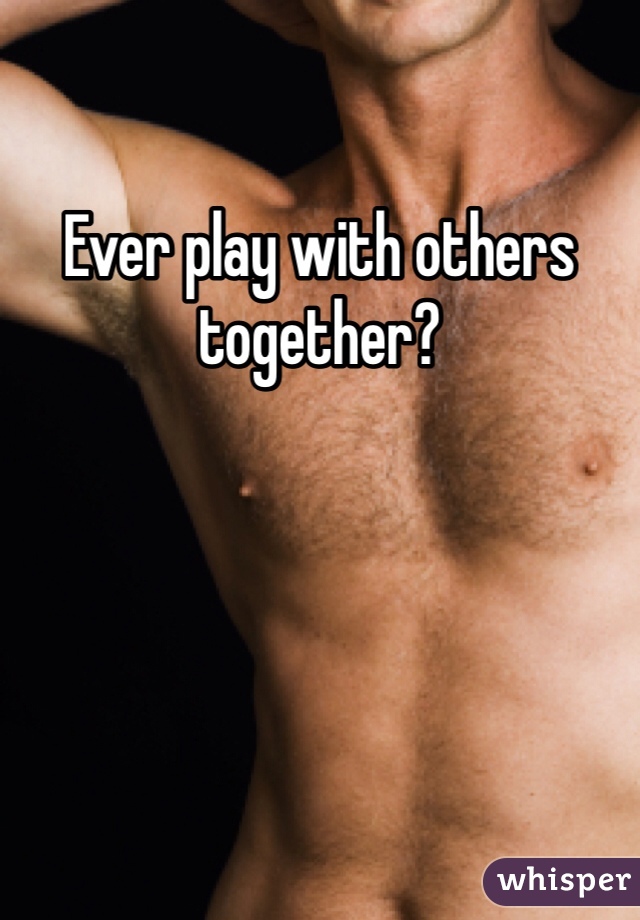 Ever play with others together? 