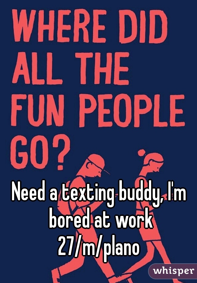 Need a texting buddy, I'm bored at work

27/m/plano