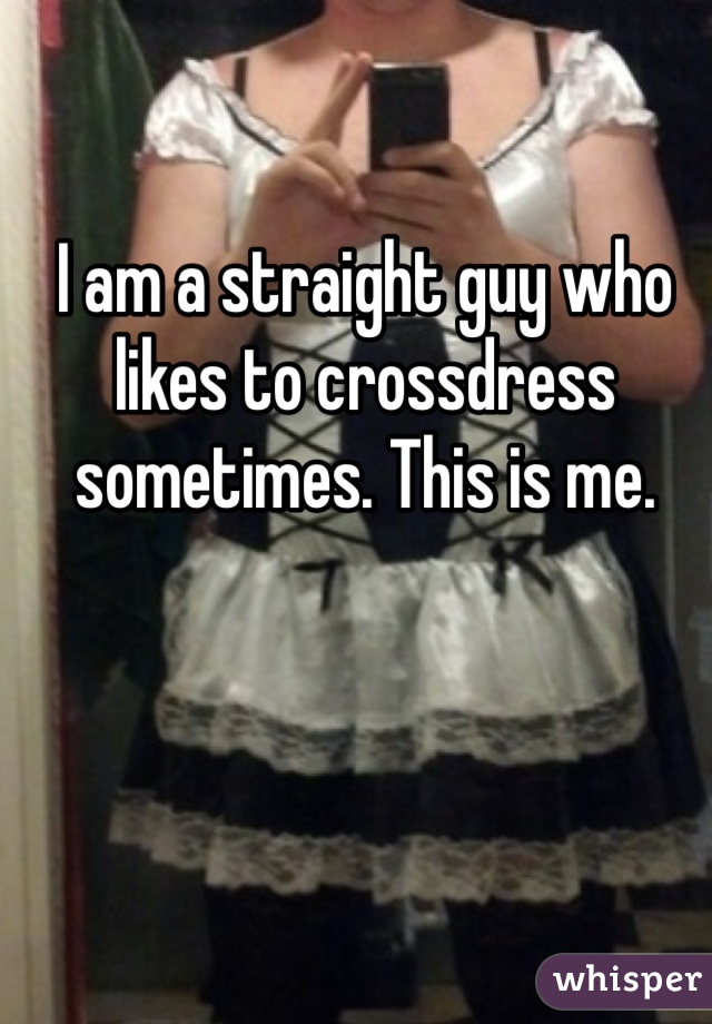 I am a straight guy who likes to crossdress sometimes. This is me.