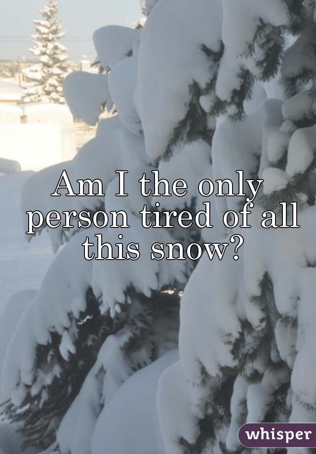 Am I the only person tired of all this snow?