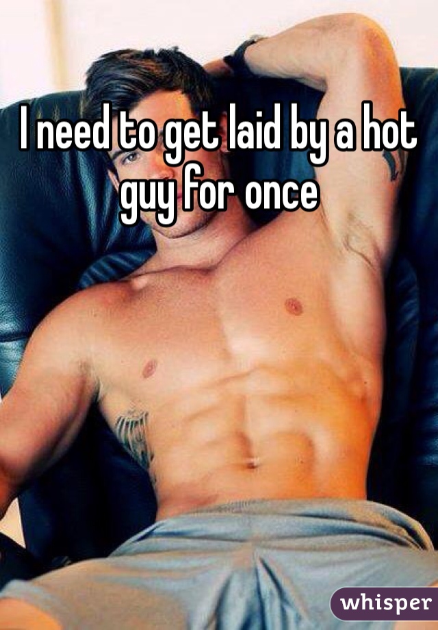 I need to get laid by a hot guy for once