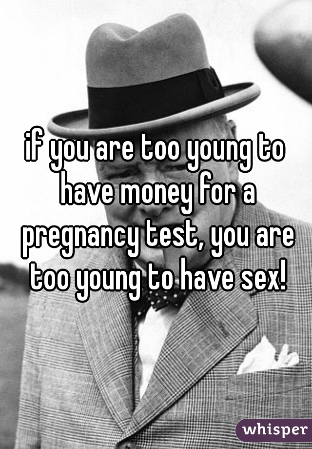 if you are too young to have money for a pregnancy test, you are too young to have sex!