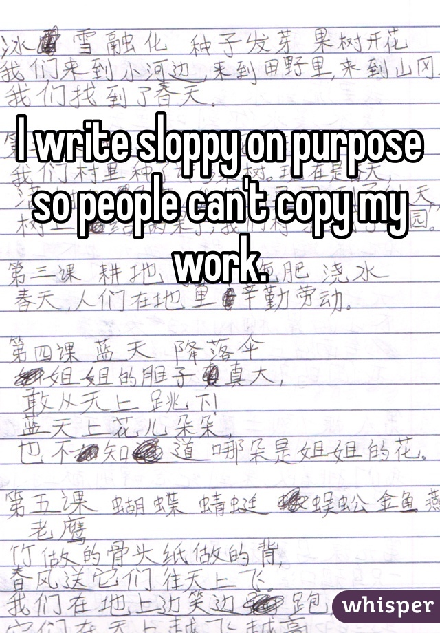 I write sloppy on purpose so people can't copy my work. 