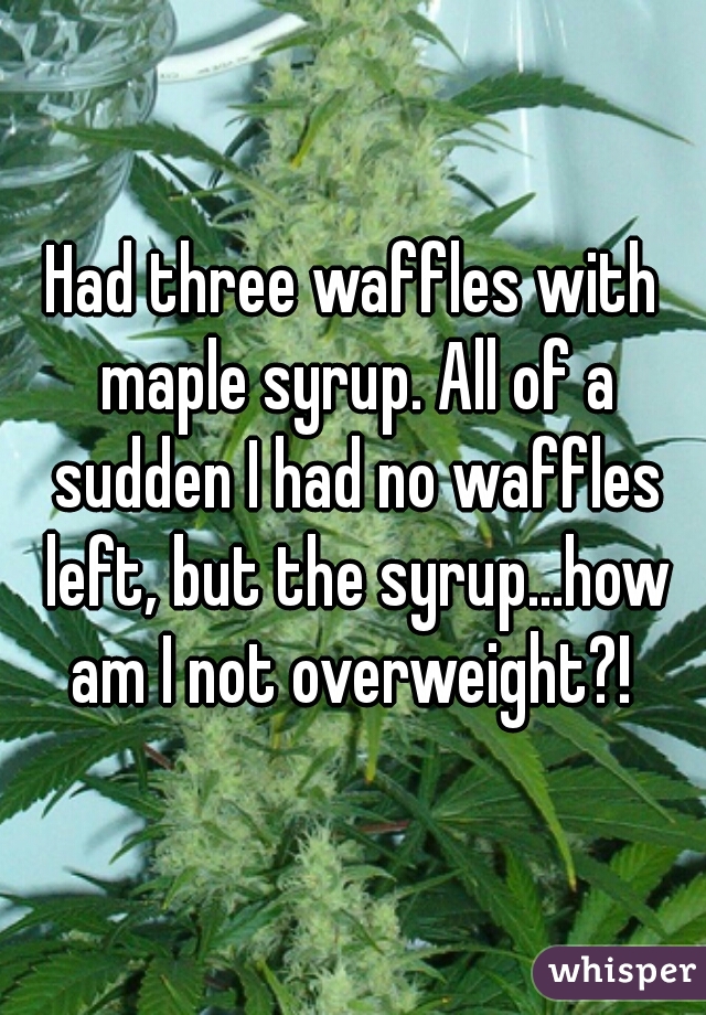 Had three waffles with maple syrup. All of a sudden I had no waffles left, but the syrup...how am I not overweight?! 