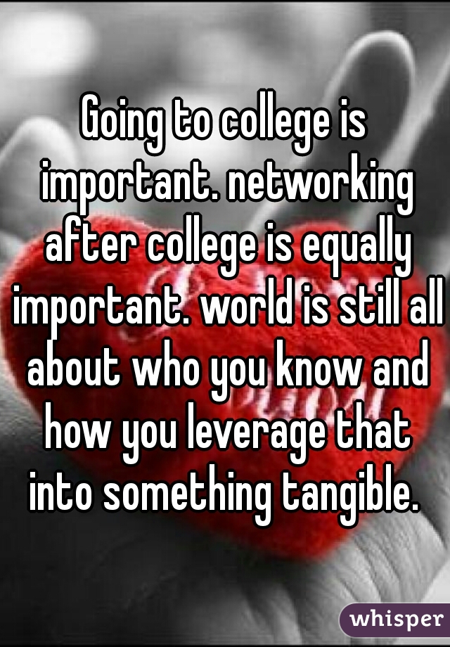 Going to college is important. networking after college is equally important. world is still all about who you know and how you leverage that into something tangible. 