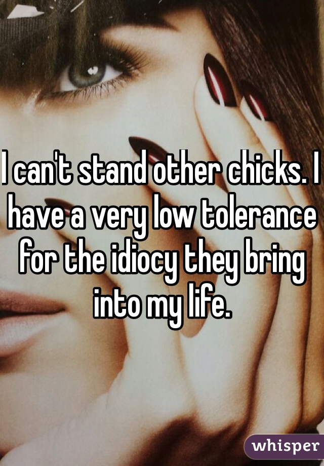 I can't stand other chicks. I have a very low tolerance for the idiocy they bring into my life. 