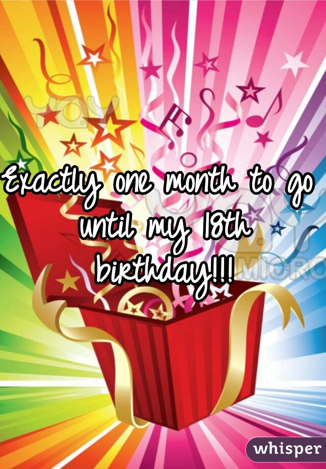 Exactly one month to go until my 18th birthday!!!