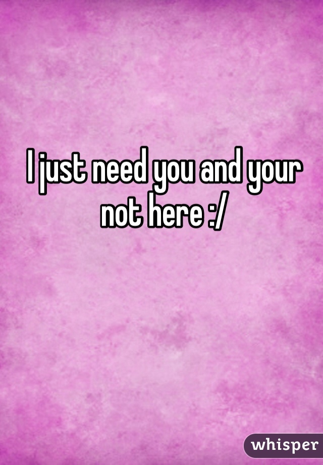 I just need you and your not here :/ 