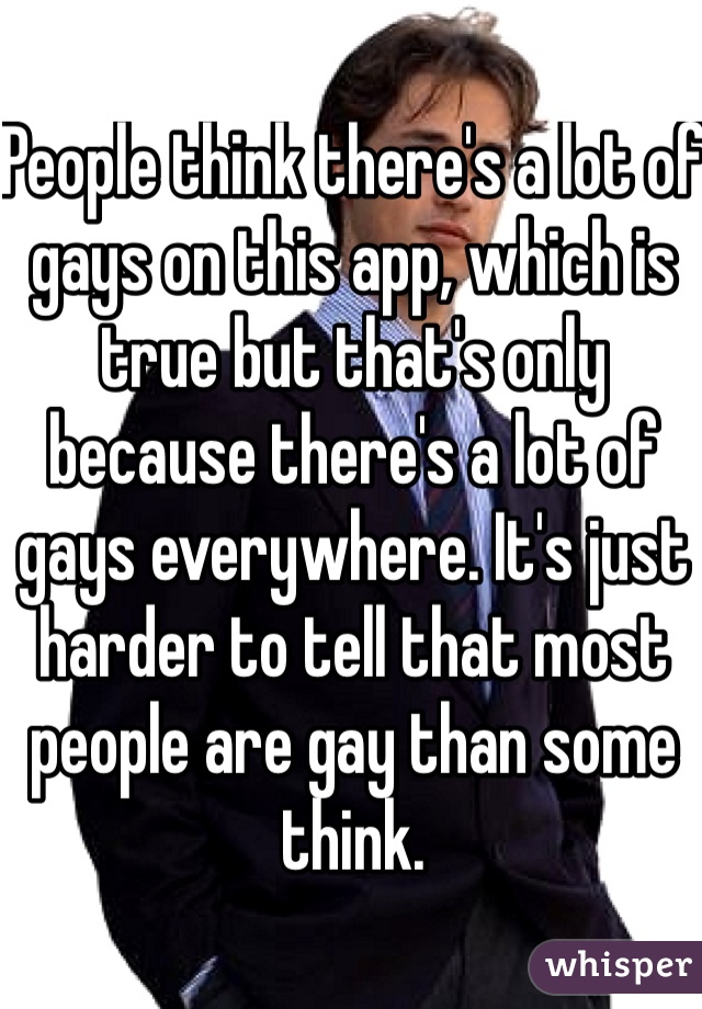 People think there's a lot of gays on this app, which is true but that's only because there's a lot of gays everywhere. It's just harder to tell that most people are gay than some think. 