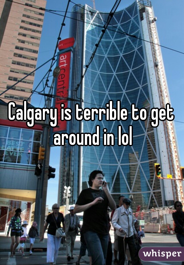 Calgary is terrible to get around in lol