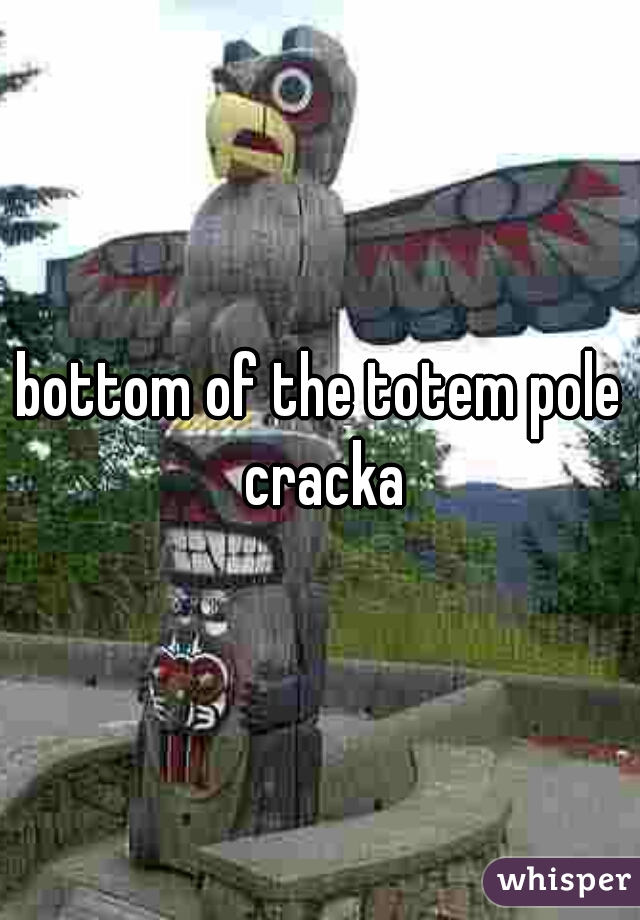bottom of the totem pole cracka