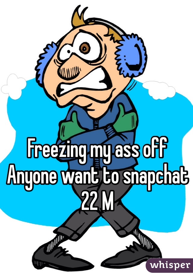 Freezing my ass off
Anyone want to snapchat
22 M
