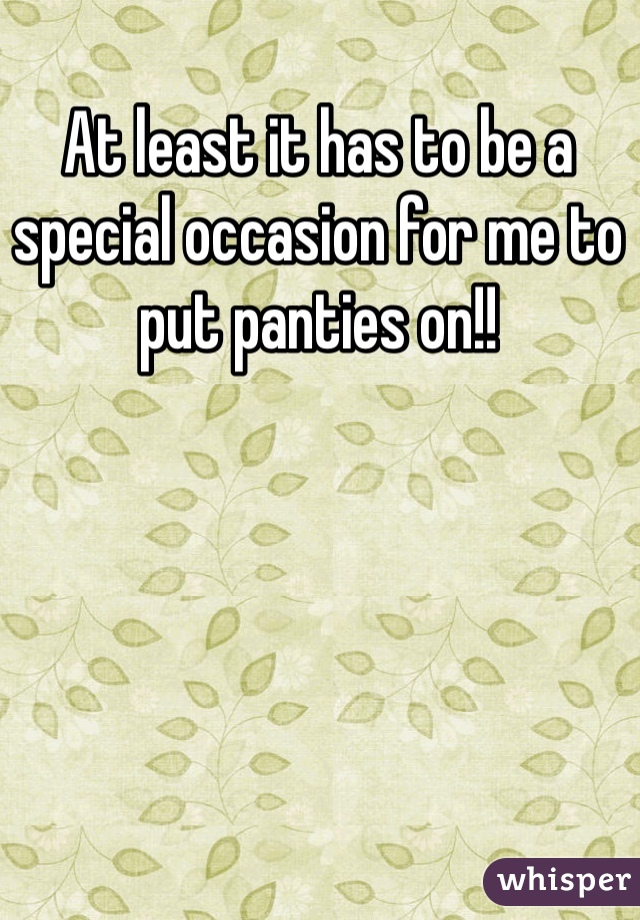 At least it has to be a special occasion for me to put panties on!!