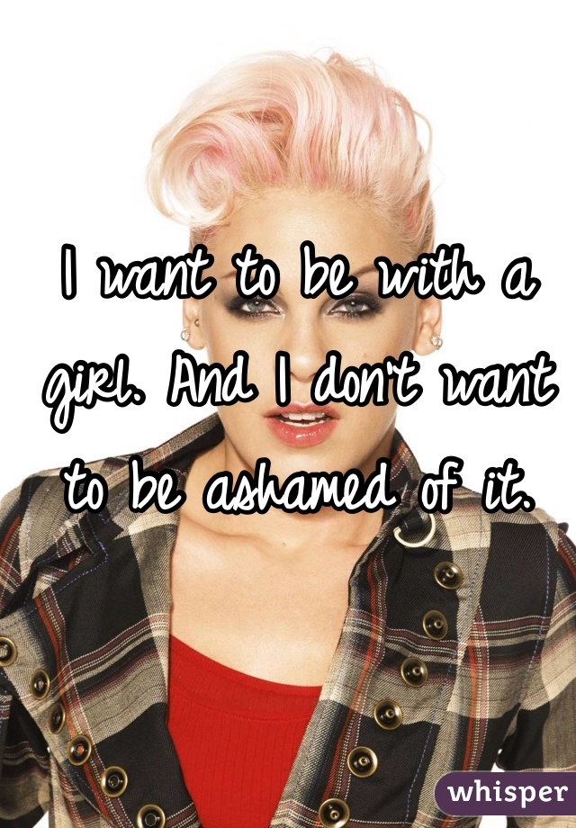 I want to be with a girl. And I don't want to be ashamed of it. 