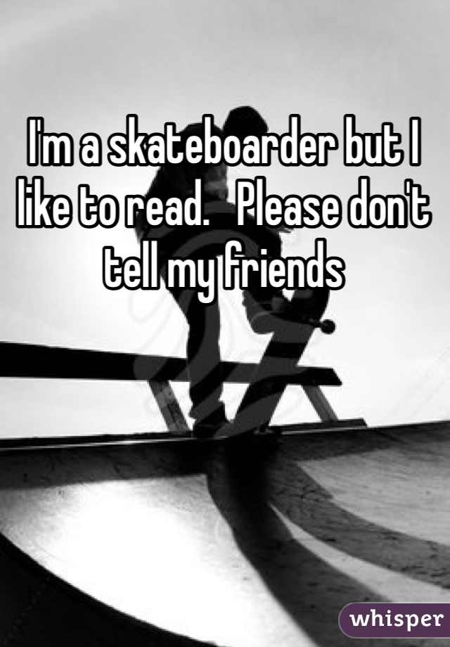 I'm a skateboarder but I like to read.   Please don't tell my friends