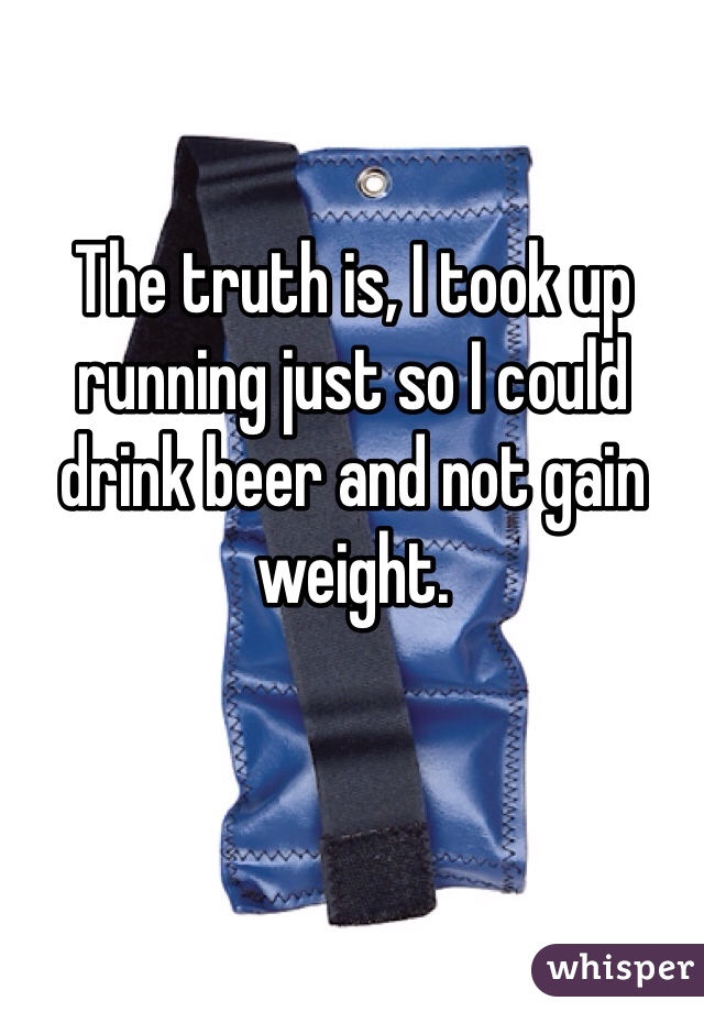 The truth is, I took up running just so I could drink beer and not gain weight. 