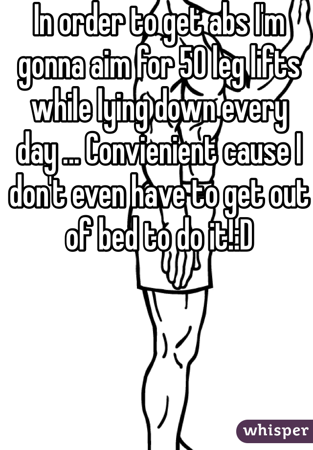 In order to get abs I'm gonna aim for 50 leg lifts while lying down every day ... Convienient cause I don't even have to get out of bed to do it!:D 