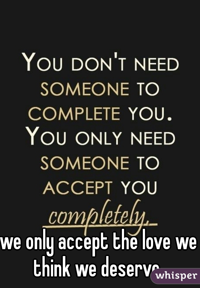 we only accept the love we think we deserve..