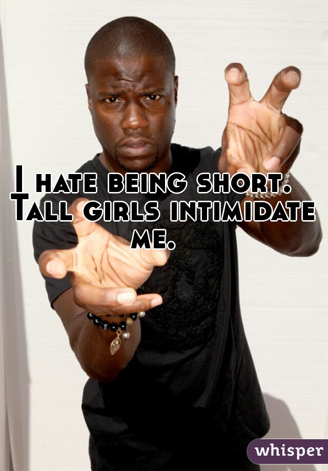 I hate being short.  Tall girls intimidate me.  