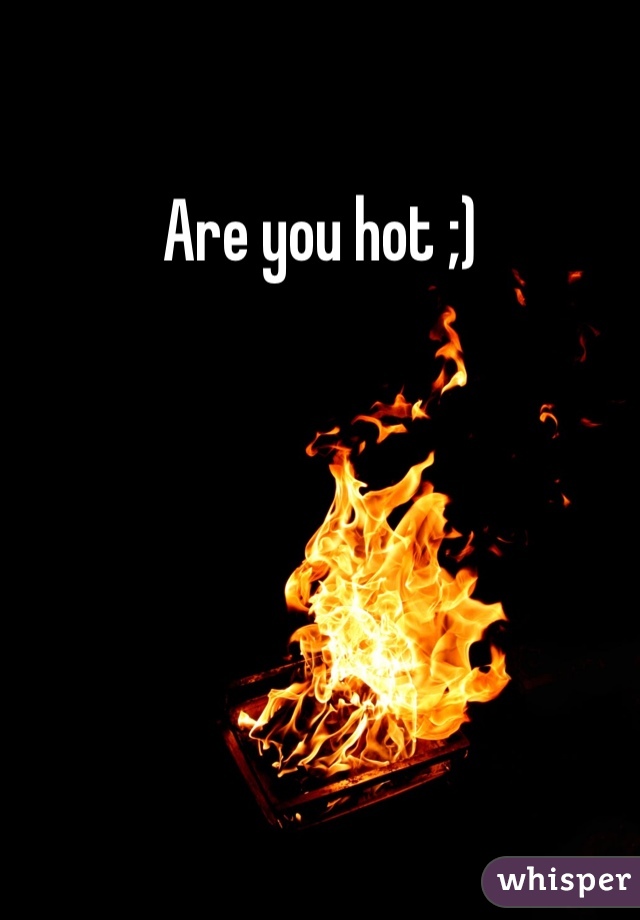 Are you hot ;)