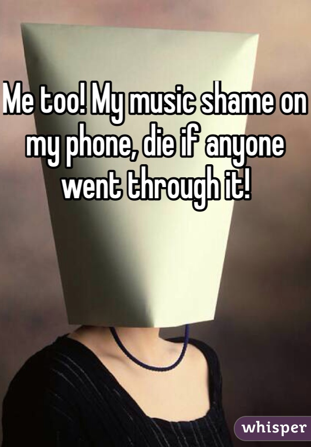 Me too! My music shame on my phone, die if anyone went through it!